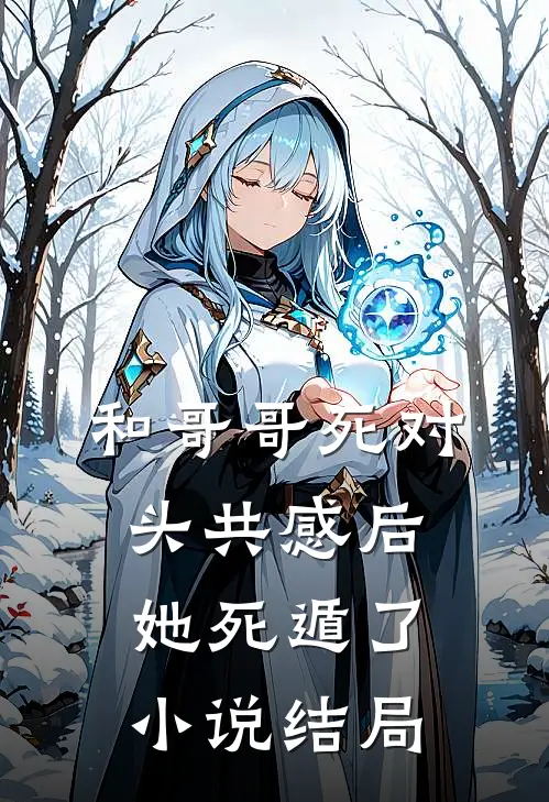 和哥哥死对头共感后，她死遁了小说结局