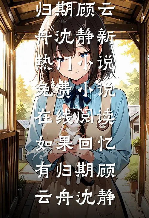如果回忆有归期顾云舟沈静新热门小说_免费小说在线阅读如果回忆有归期(顾云舟沈静)