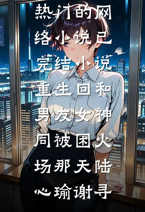 重生回和男友女神同被困火场那天陆心瑜谢寻热门的网络小说_已完结小说重生回和男友女神同被困火场那天陆心瑜谢寻