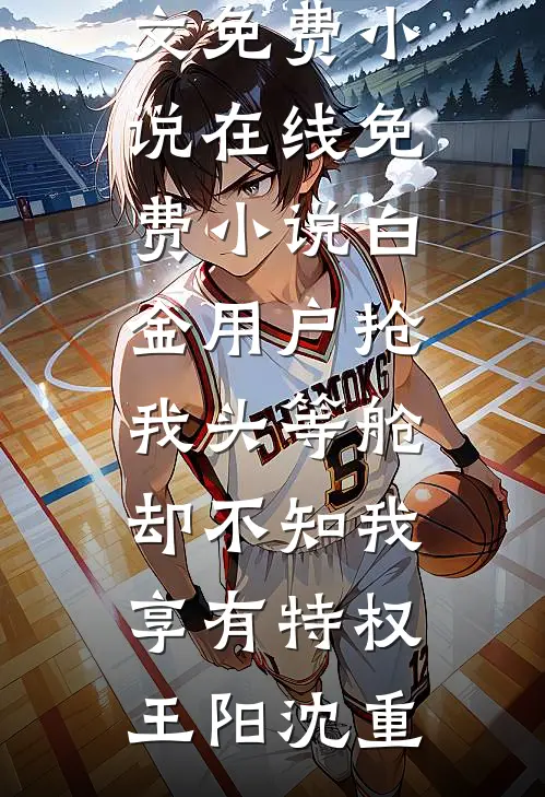 白金用户抢我头等舱，却不知我享有特权王阳沈重全文免费小说_在线免费小说白金用户抢我头等舱，却不知我享有特权(王阳沈重)