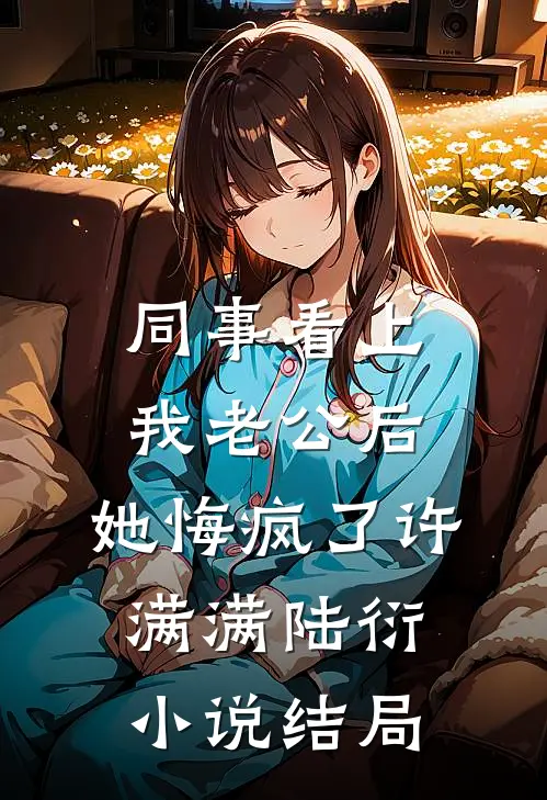 同事看上我老公后，她悔疯了许满满陆衍小说结局