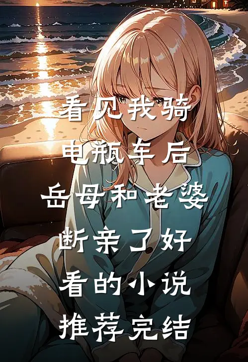 看见我骑电瓶车后，岳母和老婆断亲了好看的小说推荐完结