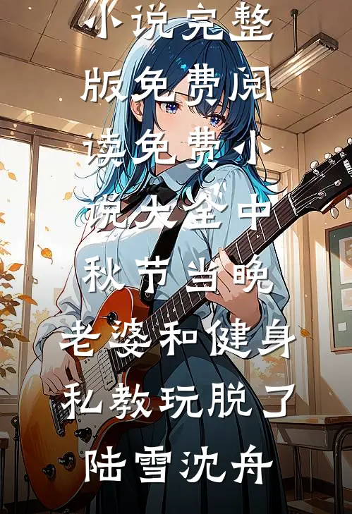 中秋节当晚，老婆和健身私教玩脱了陆雪沈舟小说完整版免费阅读_免费小说大全中秋节当晚，老婆和健身私教玩脱了陆雪沈舟