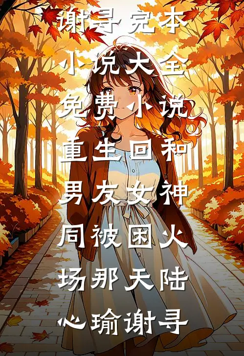 重生回和男友女神同被困火场那天陆心瑜谢寻完本小说大全_免费小说重生回和男友女神同被困火场那天(陆心瑜谢寻)
