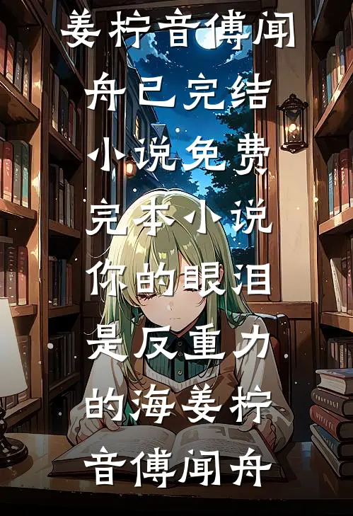 你的眼泪是反重力的海(姜柠音傅闻舟)已完结小说_免费完本小说你的眼泪是反重力的海姜柠音傅闻舟