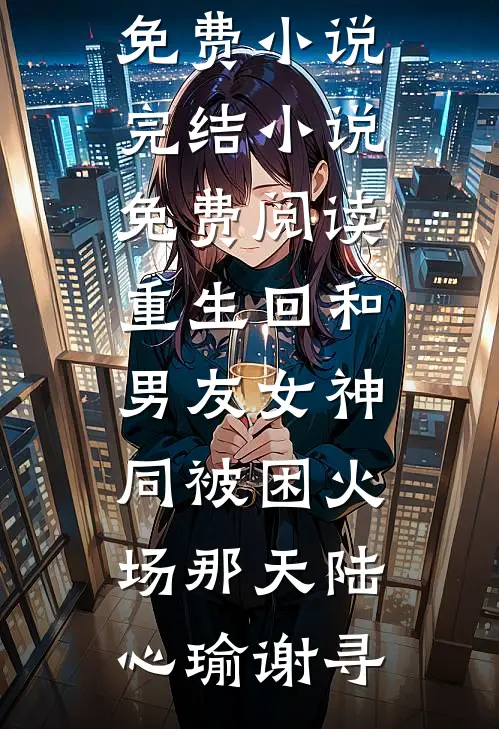 重生回和男友女神同被困火场那天(陆心瑜谢寻)完整免费小说_完结小说免费阅读重生回和男友女神同被困火场那天(陆心瑜谢寻)