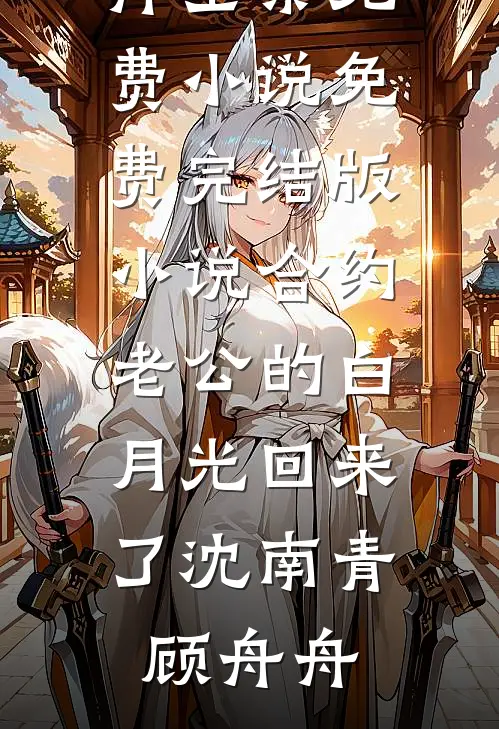 合约老公的白月光回来了(沈南青顾舟舟)全集免费小说_免费完结版小说合约老公的白月光回来了(沈南青顾舟舟)