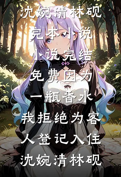 因为一瓶香水，我拒绝为客人登记入住(沈婉清林砚)完本小说_小说完结免费因为一瓶香水，我拒绝为客人登记入住(沈婉清林砚)