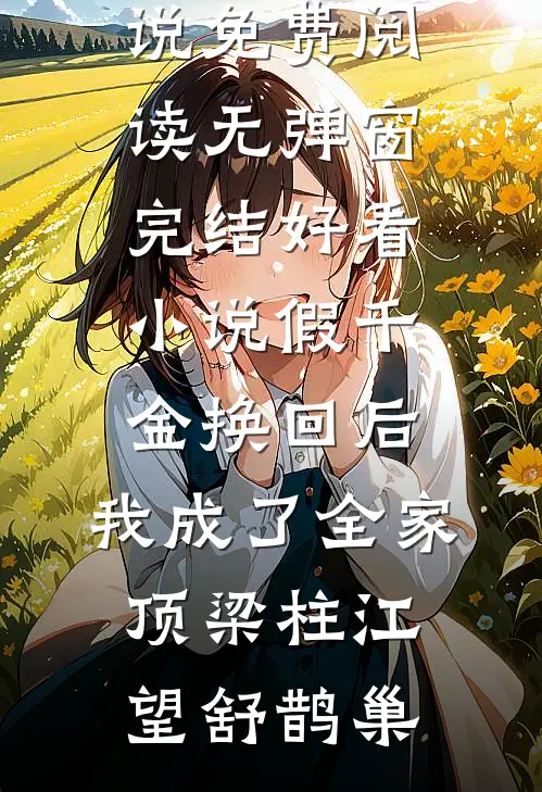 假千金换回后，我成了全家顶梁柱江望舒鹊巢小说免费阅读无弹窗_完结好看小说假千金换回后，我成了全家顶梁柱江望舒鹊巢