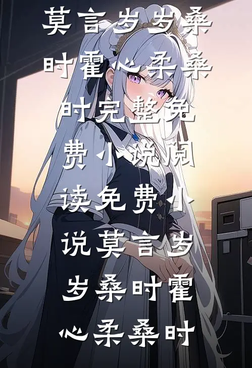 莫言岁岁桑时(霍心柔桑时)完整免费小说_阅读免费小说莫言岁岁桑时霍心柔桑时