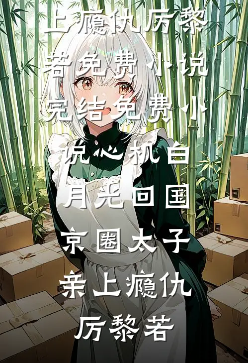 心机白月光回国，京圈太子亲上瘾仇厉黎若免费小说_完结免费小说心机白月光回国，京圈太子亲上瘾仇厉黎若