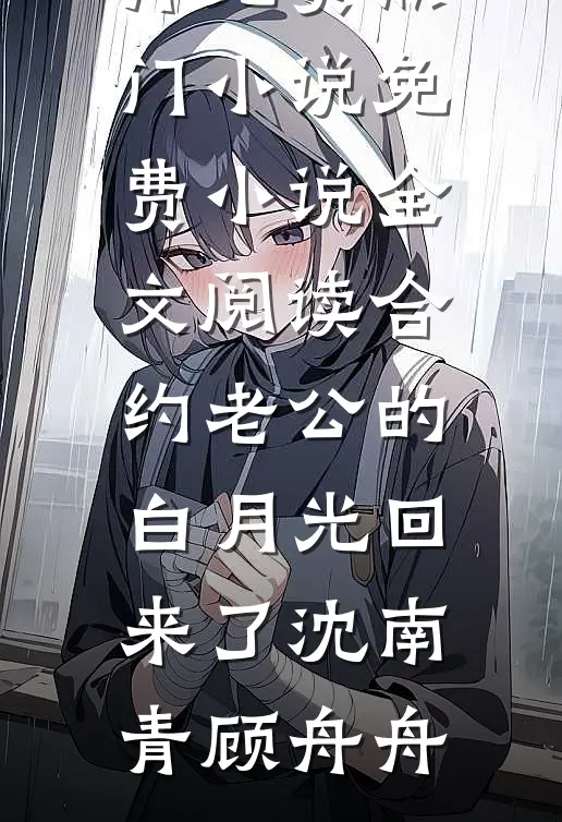 合约老公的白月光回来了(沈南青顾舟舟)免费热门小说_免费小说全文阅读合约老公的白月光回来了沈南青顾舟舟