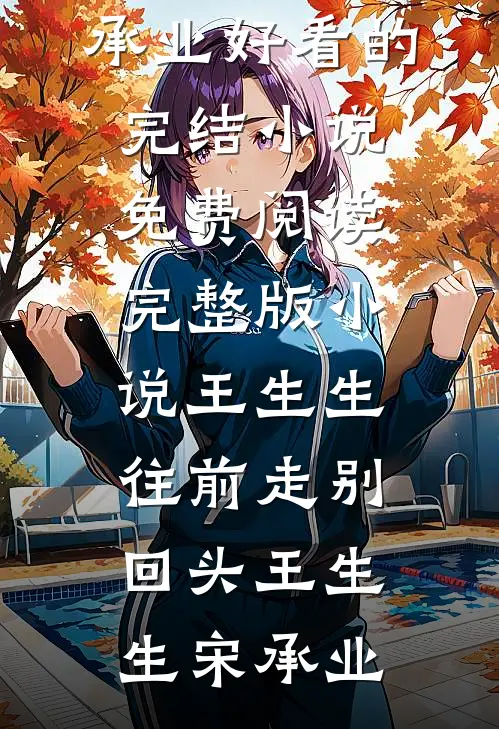 王生生，往前走别回头王生生宋承业好看的完结小说_免费阅读完整版小说王生生，往前走别回头(王生生宋承业)