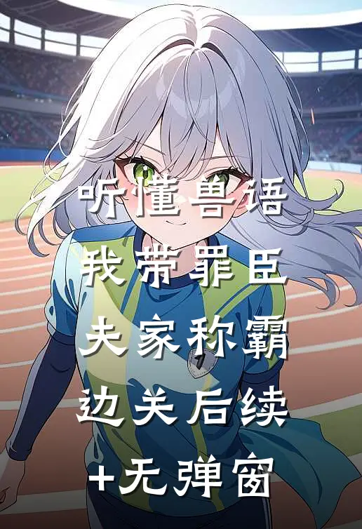 听懂兽语，我带罪臣夫家称霸边关后续+无弹窗