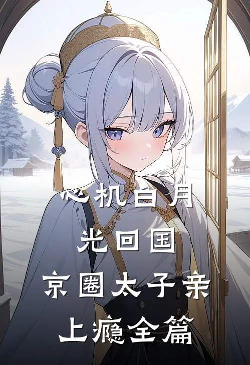 心机白月光回国，京圈太子亲上瘾全篇