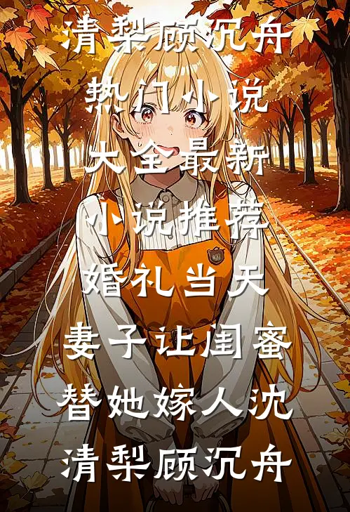 婚礼当天，妻子让闺蜜替她嫁人(沈清梨顾沉舟)热门小说大全_最新小说推荐婚礼当天，妻子让闺蜜替她嫁人(沈清梨顾沉舟)
