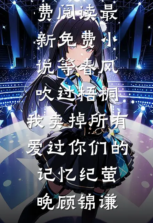 等春风吹过梧桐，我卖掉所有爱过你们的记忆纪萤晚顾锦谦无弹窗小说免费阅读_最新免费小说等春风吹过梧桐，我卖掉所有爱过你们的记忆纪萤晚顾锦谦