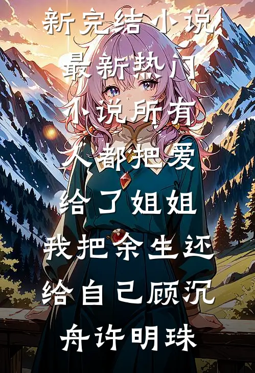 所有人都把爱给了姐姐，我把余生还给自己顾沉舟许明珠最新完结小说_最新热门小说所有人都把爱给了姐姐，我把余生还给自己(顾沉舟许明珠)