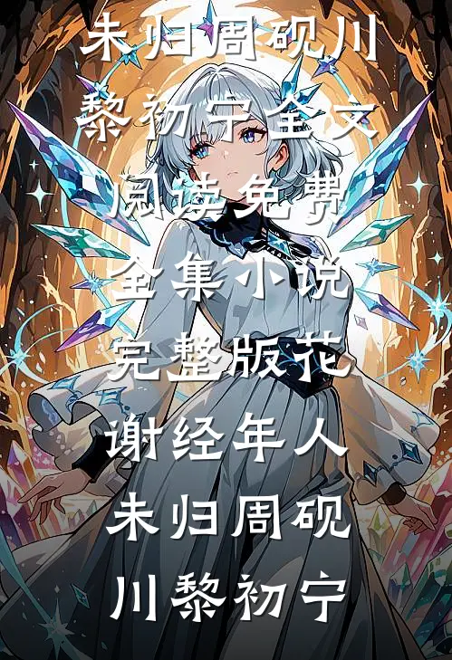 花谢经年人未归(周砚川黎初宁)全文阅读免费全集_小说完整版花谢经年人未归(周砚川黎初宁)