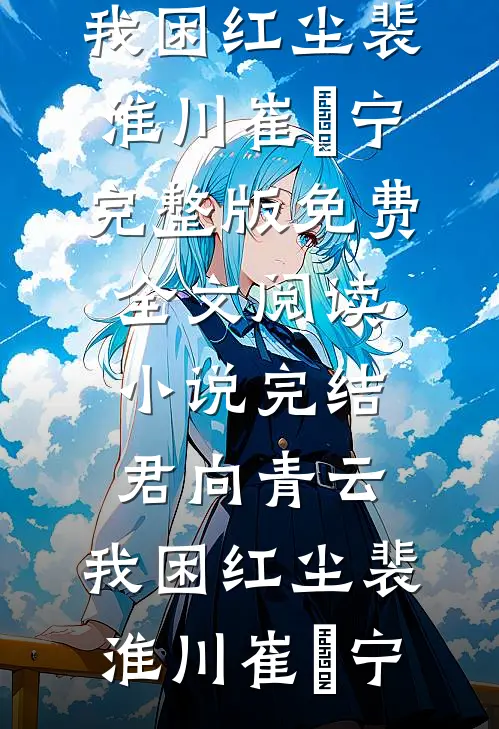 君向青云，我困红尘裴淮川崔玥宁完整版免费全文阅读_小说完结君向青云，我困红尘(裴淮川崔玥宁)