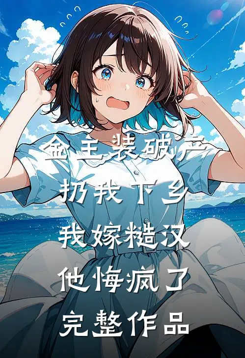 金主装破产扔我下乡，我嫁糙汉他悔疯了完整作品