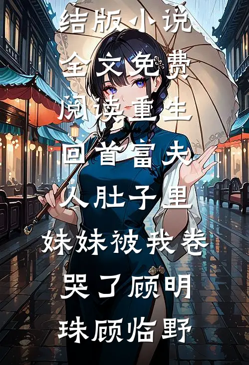 重生回首富夫人肚子里，妹妹被我卷哭了(顾明珠顾临野)小说推荐完本_完结版小说全文免费阅读重生回首富夫人肚子里，妹妹被我卷哭了(顾明珠顾临野)