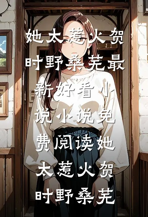 她太惹火(贺时野桑芜)最新好看小说_小说免费阅读她太惹火贺时野桑芜