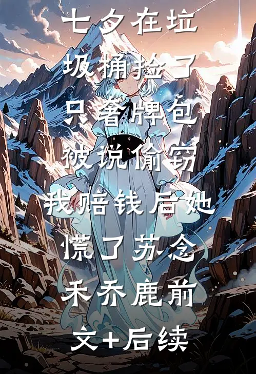 七夕在垃圾桶捡了只奢牌包被说偷窃，我赔钱后她慌了苏念禾乔鹿前文+后续