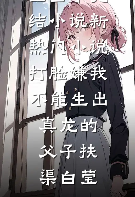 打脸嫌我不能生出真龙的父子扶渠白莹全本完结小说_新热门小说打脸嫌我不能生出真龙的父子(扶渠白莹)