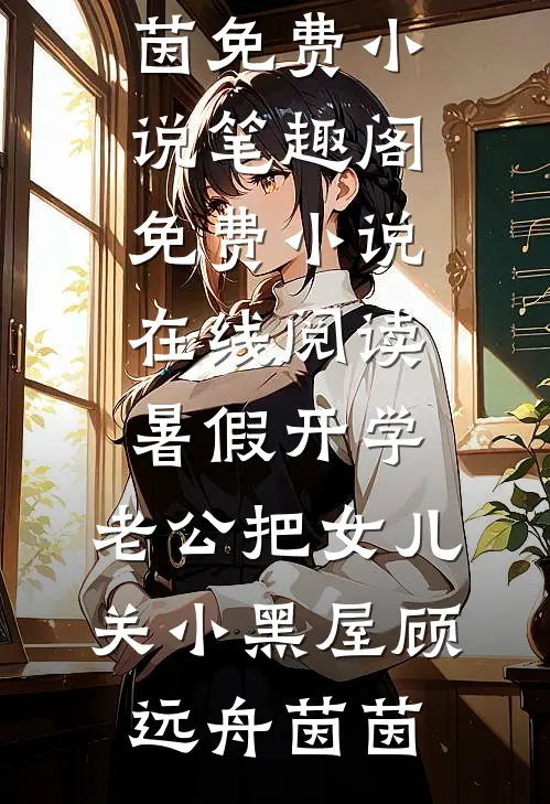 暑假开学，老公把女儿关小黑屋顾远舟茵茵免费小说笔趣阁_免费小说在线阅读暑假开学，老公把女儿关小黑屋顾远舟茵茵