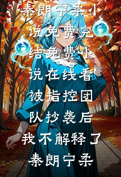 被指控团队抄袭后，我不解释了秦朗宁柔小说免费完结_免费小说在线看被指控团队抄袭后，我不解释了秦朗宁柔