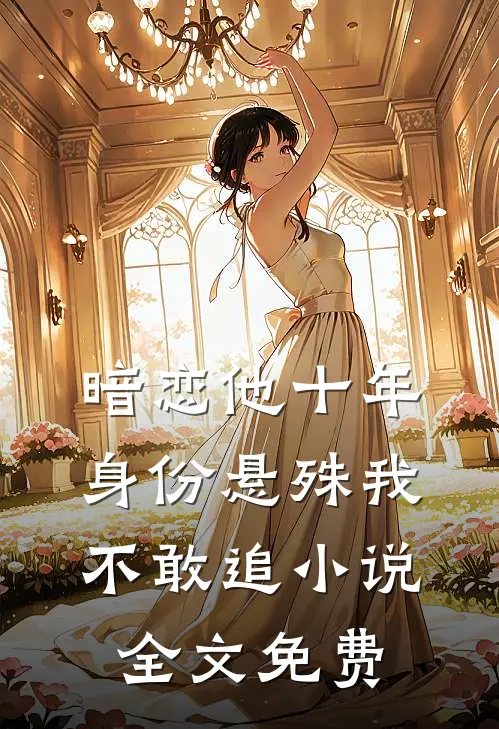 暗恋他十年，身份悬殊我不敢追小说全文免费