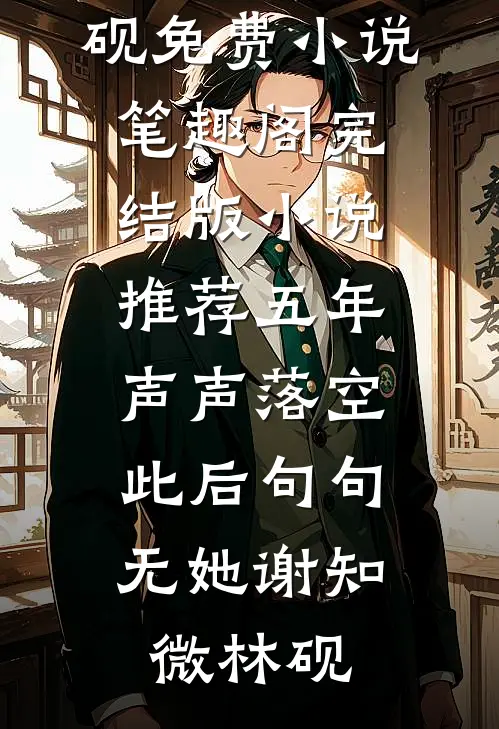 五年声声落空，此后句句无她(谢知微林砚)免费小说笔趣阁_完结版小说推荐五年声声落空，此后句句无她谢知微林砚