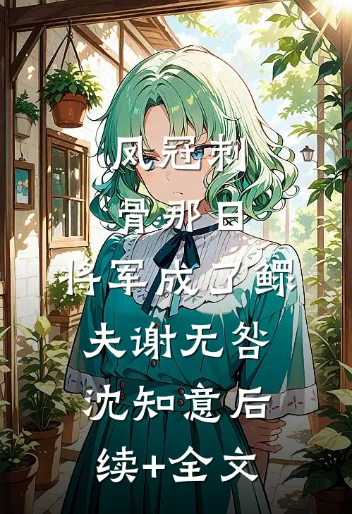 凤冠刺骨那日，将军成了鳏夫谢无咎沈知意后续+全文