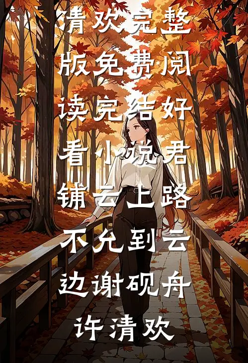 君铺云上路，不允到云边谢砚舟许清欢完整版免费阅读_完结好看小说君铺云上路，不允到云边(谢砚舟许清欢)