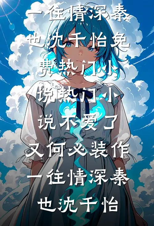 不爱了，又何必装作一往情深秦也沈千怡免费热门小说_热门小说不爱了，又何必装作一往情深秦也沈千怡