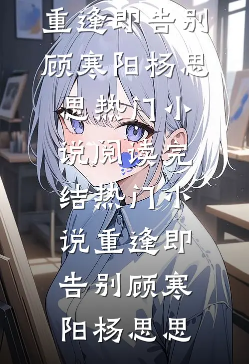 重逢即告别(顾寒阳杨思思)热门小说阅读_完结热门小说重逢即告别(顾寒阳杨思思)