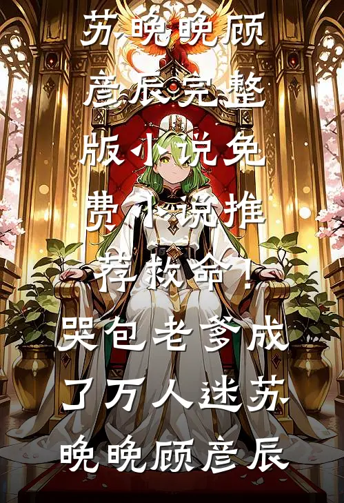 救命！哭包老爹成了万人迷(苏晚晚顾彦辰)完整版小说_免费小说推荐救命！哭包老爹成了万人迷苏晚晚顾彦辰