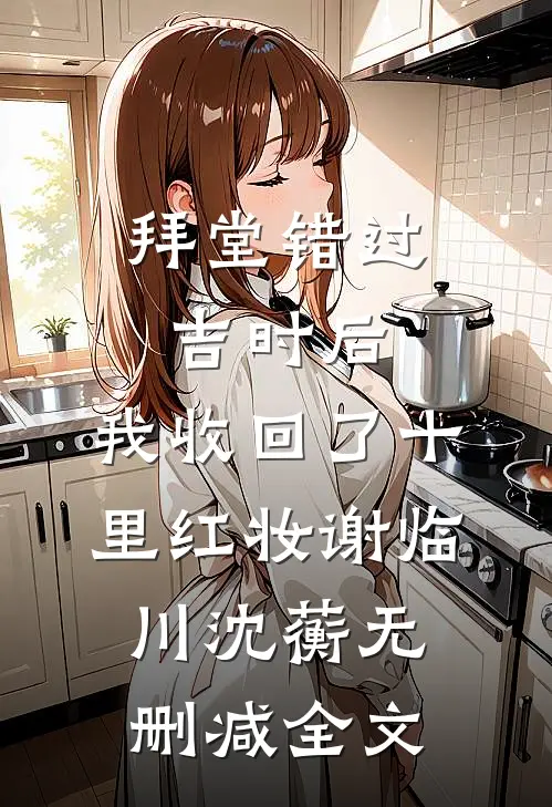 拜堂错过吉时后，我收回了十里红妆谢临川沈蘅无删减全文
