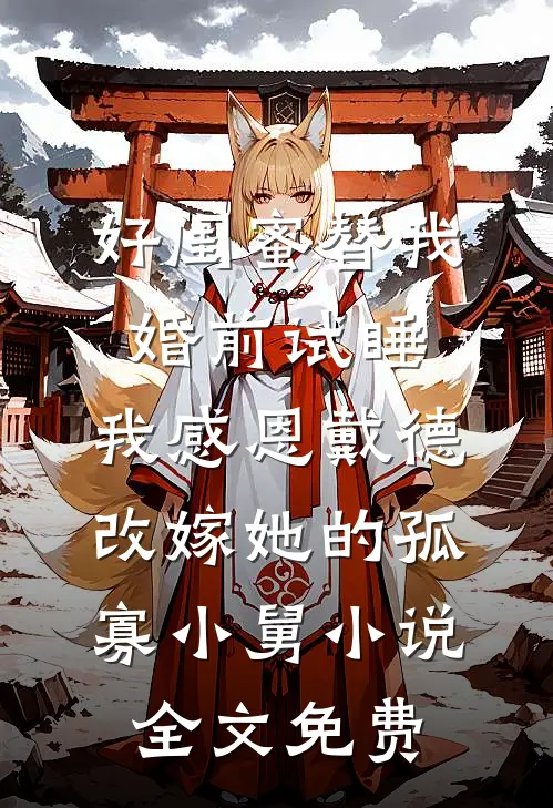 好闺蜜替我婚前试睡，我感恩戴德改嫁她的孤寡小舅小说全文免费