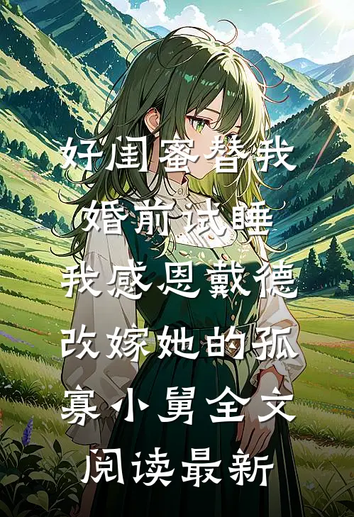 好闺蜜替我婚前试睡，我感恩戴德改嫁她的孤寡小舅全文阅读最新