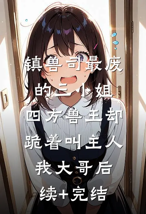镇兽司最废的三小姐，四方兽王却跪着叫主人我大哥后续+完结