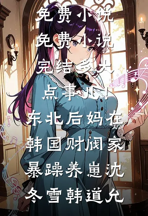 多大点事儿！东北后妈在韩国财阀家暴躁养崽沈冬雪韩道允在哪看免费小说_免费小说完结多大点事儿！东北后妈在韩国财阀家暴躁养崽(沈冬雪韩道允)