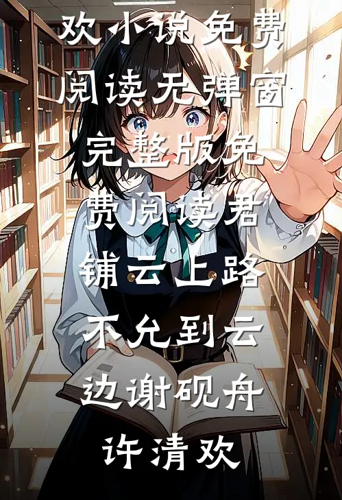 君铺云上路，不允到云边(谢砚舟许清欢)小说免费阅读无弹窗_完整版免费阅读君铺云上路，不允到云边(谢砚舟许清欢)
