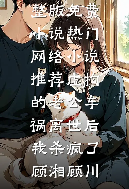 虚构的老公车祸离世后，我杀疯了顾湘顾川完整版免费小说_热门网络小说推荐虚构的老公车祸离世后，我杀疯了(顾湘顾川)