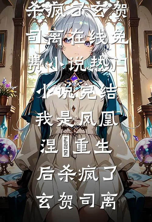 我是凤凰，涅槃重生后杀疯了玄贺司离在线免费小说_热门小说完结我是凤凰，涅槃重生后杀疯了(玄贺司离)