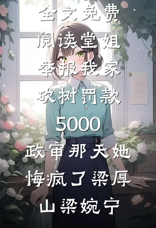 堂姐举报我家砍树罚款5000，政审那天她悔疯了(梁厚山梁婉宁)推荐完本小说_完整版小说全文免费阅读堂姐举报我家砍树罚款5000，政审那天她悔疯了(梁厚山梁婉宁)