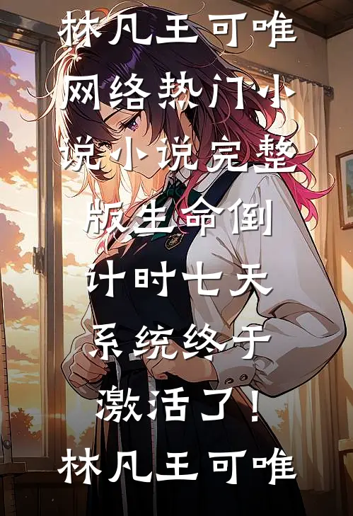 生命倒计时七天，系统终于激活了！林凡王可唯网络热门小说_小说完整版生命倒计时七天，系统终于激活了！(林凡王可唯)