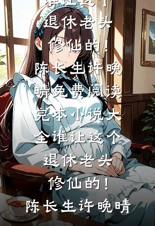 谁让这个退休老头修仙的！陈长生许晚晴免费阅读_完本小说大全谁让这个退休老头修仙的！(陈长生许晚晴)