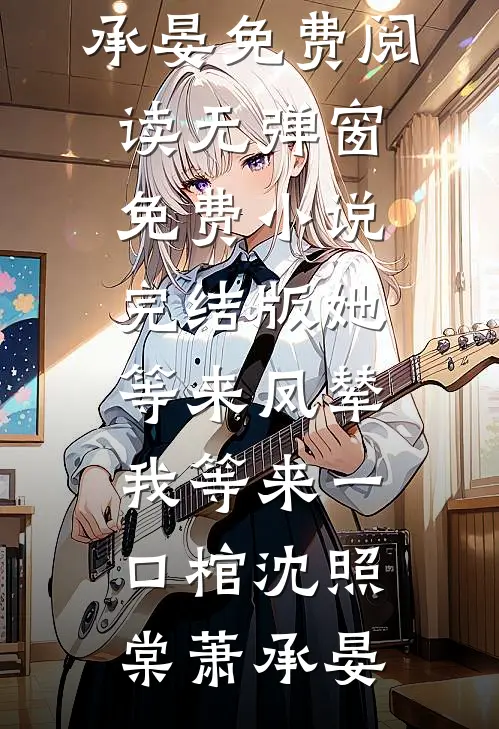 她等来凤辇，我等来一口棺沈照棠萧承晏免费阅读无弹窗_免费小说完结版她等来凤辇，我等来一口棺沈照棠萧承晏